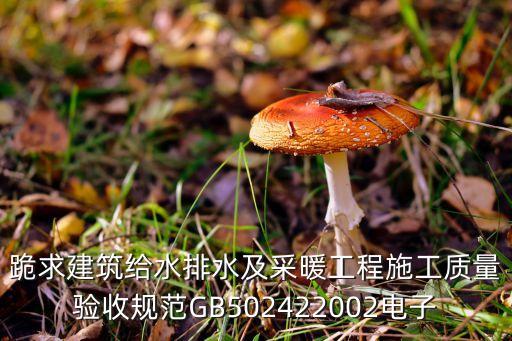 跪求建筑給水排水及采暖工程施工質(zhì)量驗(yàn)收規(guī)范GB502422002電子