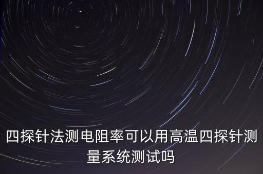 四探針法測電阻率可以用高溫四探針測量系統(tǒng)測試嗎