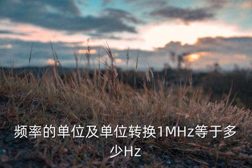 頻率的單位及單位轉(zhuǎn)換1MHz等于多少Hz