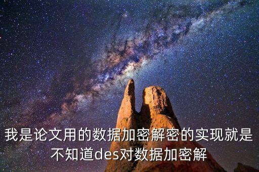 我是論文用的數(shù)據(jù)加密解密的實(shí)現(xiàn)就是不知道des對(duì)數(shù)據(jù)加密解