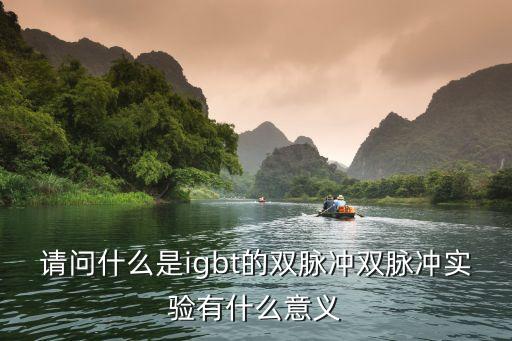 請問什么是igbt的雙脈沖雙脈沖實驗有什么意義