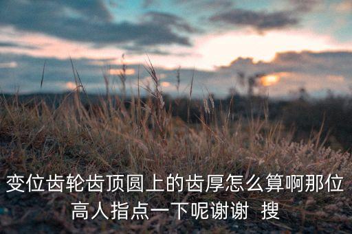 齒厚，變位齒輪齒頂圓上的齒厚怎么算啊那位高人指點一下呢謝謝  搜