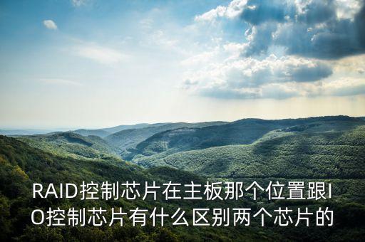RAID控制芯片在主板那個(gè)位置跟IO控制芯片有什么區(qū)別兩個(gè)芯片的
