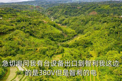 急切詢問我有臺設備出口到智利我這邊的是380V但是智利的電