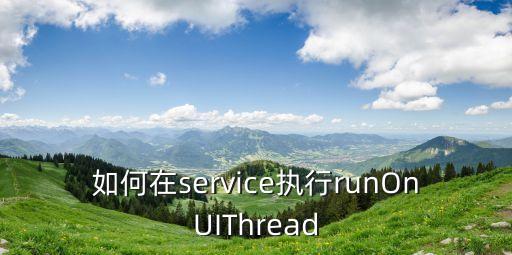 如何在service執(zhí)行runOnUIThread
