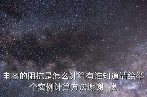 電容的阻抗是怎么計算有誰知道請給舉個實例計算方法謝謝  搜
