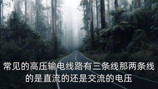 常見的高壓輸電線路有三條線那兩條線的是直流的還是交流的電壓