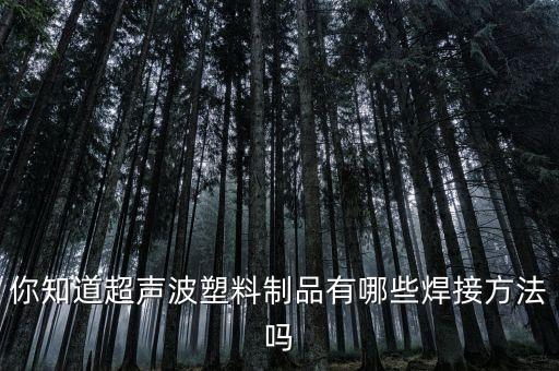 你知道超聲波塑料制品有哪些焊接方法嗎