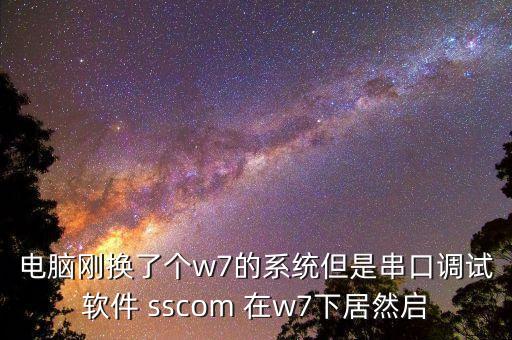 電腦剛換了個(gè)w7的系統(tǒng)但是串口調(diào)試軟件 sscom 在w7下居然啟