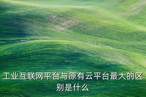工業(yè)互聯(lián)網(wǎng)平臺與原有云平臺最大的區(qū)別是什么