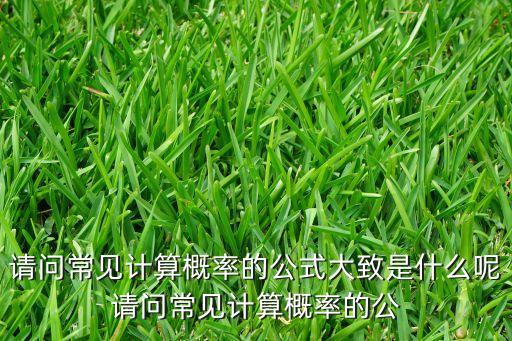 請(qǐng)問(wèn)常見(jiàn)計(jì)算概率的公式大致是什么呢請(qǐng)問(wèn)常見(jiàn)計(jì)算概率的公