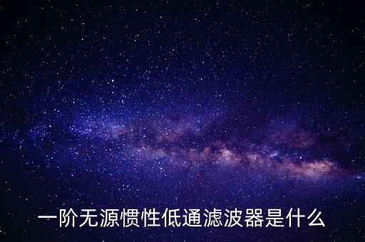 一階低通濾波器，一階無源慣性低通濾波器是什么