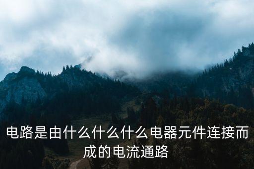 電路是由什么什么什么電器元件連接而成的電流通路