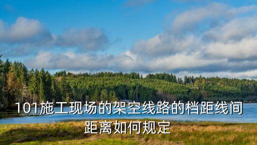 101施工現(xiàn)場的架空線路的檔距線間距離如何規(guī)定