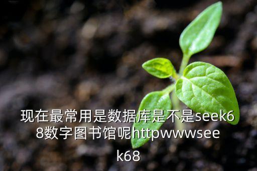 現(xiàn)在最常用是數(shù)據(jù)庫是不是seek68數(shù)字圖書館呢httpwwwseek68