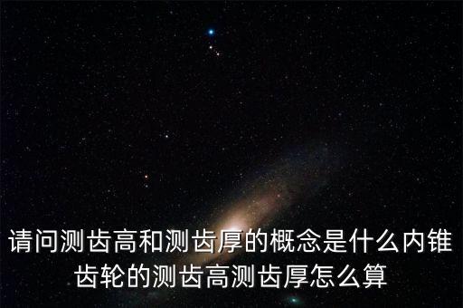 請(qǐng)問測(cè)齒高和測(cè)齒厚的概念是什么內(nèi)錐齒輪的測(cè)齒高測(cè)齒厚怎么算