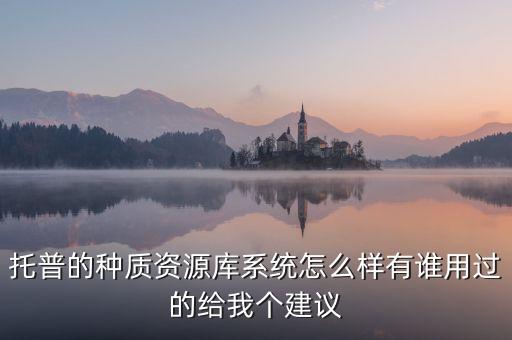 托普的種質(zhì)資源庫系統(tǒng)怎么樣有誰用過的給我個(gè)建議