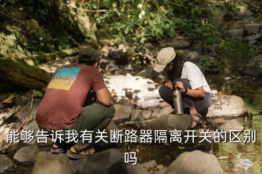 能夠告訴我有關(guān)斷路器隔離開關(guān)的區(qū)別嗎