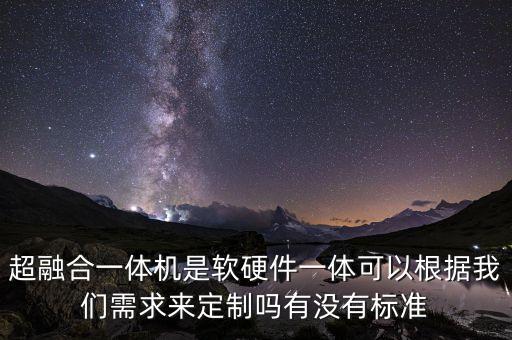 超融合一體機是軟硬件一體可以根據(jù)我們需求來定制嗎有沒有標準