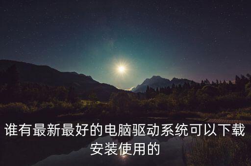 誰有最新最好的電腦驅(qū)動(dòng)系統(tǒng)可以下載安裝使用的