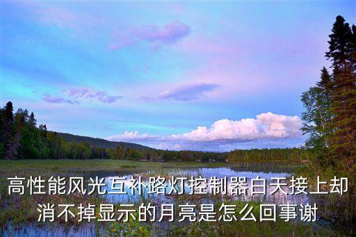 高性能風(fēng)光互補路燈控制器白天接上卻消不掉顯示的月亮是怎么回事謝