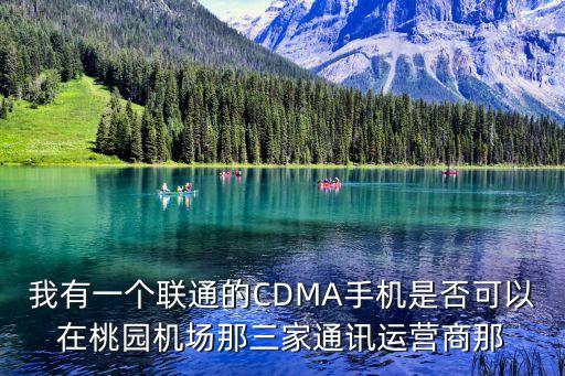 我有一個聯(lián)通的CDMA手機是否可以在桃園機場那三家通訊運營商那