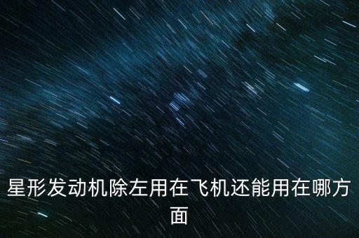 星形發(fā)動(dòng)機(jī)除左用在飛機(jī)還能用在哪方面