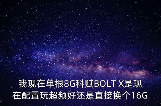 我現(xiàn)在單根8G科賦BOLT X是現(xiàn)在配置玩超頻好還是直接換個(gè)16G