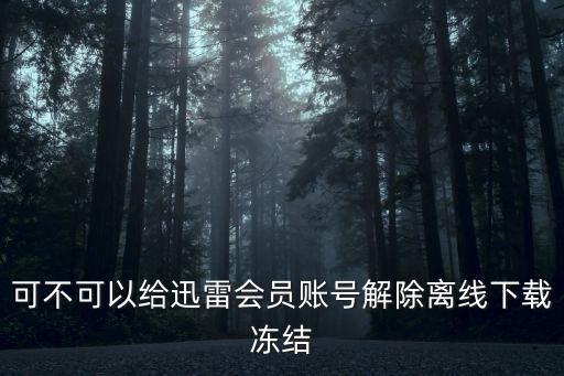 可不可以給迅雷會(huì)員賬號(hào)解除離線下載凍結(jié)
