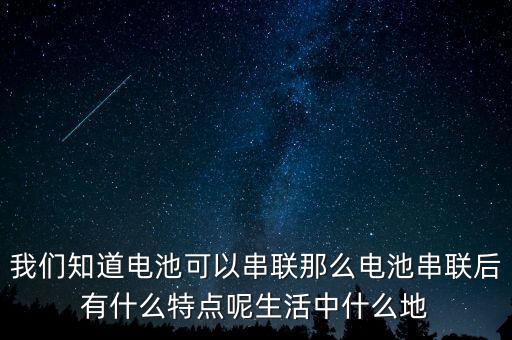 我們知道電池可以串聯(lián)那么電池串聯(lián)后有什么特點(diǎn)呢生活中什么地