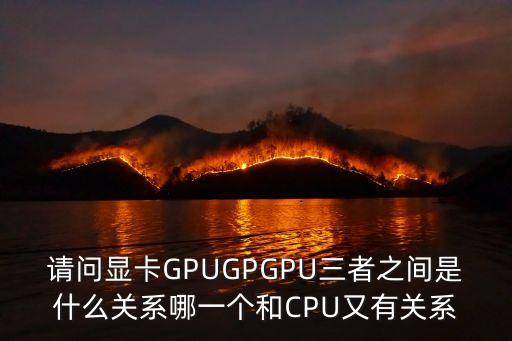 請(qǐng)問顯卡GPUGPGPU三者之間是什么關(guān)系哪一個(gè)和CPU又有關(guān)系
