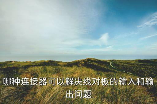 線對(duì)板連接器，哪種連接器可以解決線對(duì)板的輸入和輸出問(wèn)題