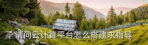 請問云計算平臺怎么搭建求指導