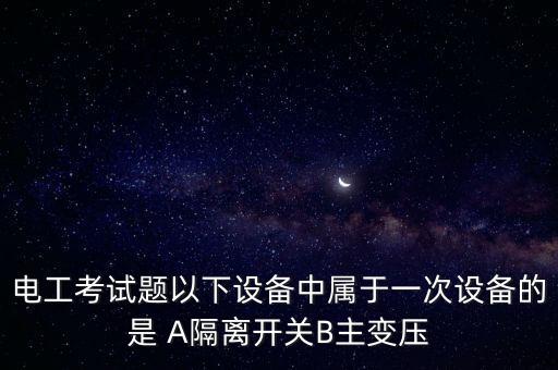 電工考試題以下設備中屬于一次設備的是 A隔離開關(guān)B主變壓