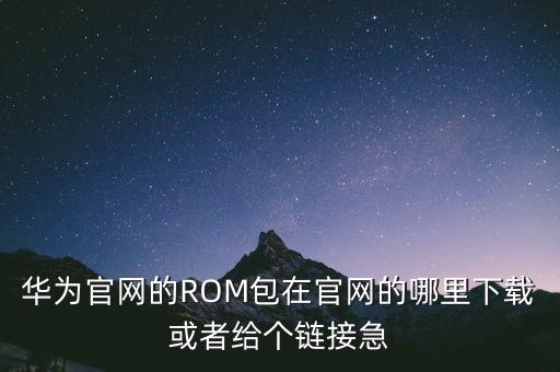 華為官網(wǎng)的ROM包在官網(wǎng)的哪里下載或者給個鏈接急