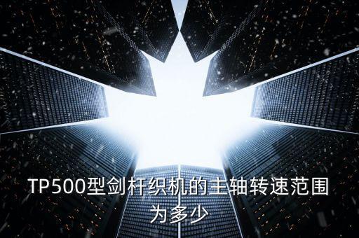 TP500型劍桿織機(jī)的主軸轉(zhuǎn)速范圍為多少