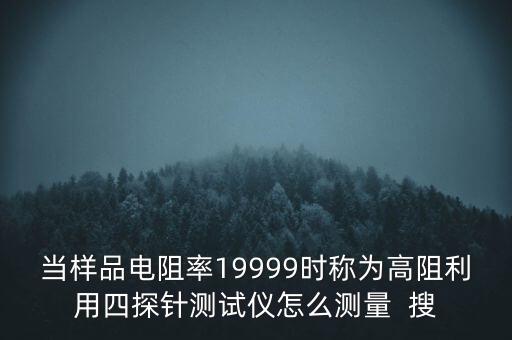 當樣品電阻率19999時稱為高阻利用四探針測試儀怎么測量  搜