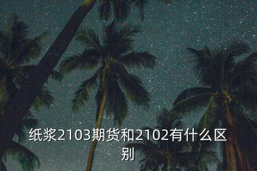 2103，紙漿2103期貨和2102有什么區(qū)別