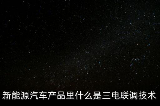 新能源汽車產品里什么是三電聯(lián)調技術