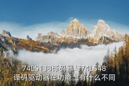 74LS138譯碼器與74LS48譯碼驅(qū)動(dòng)器在功能上有什么不同