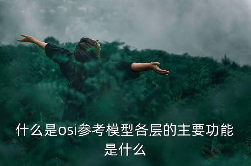 什么是osi參考模型各層的主要功能是什么