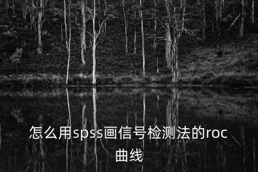 roc曲線怎么畫，怎么用spss畫信號檢測法的roc曲線