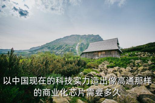 以中國(guó)現(xiàn)在的科技實(shí)力造出像高通那樣的商業(yè)化芯片需要多久