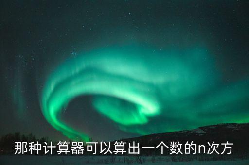 那種計(jì)算器可以算出一個(gè)數(shù)的n次方