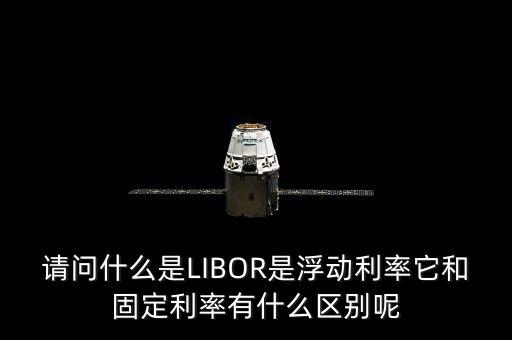 請問什么是LIBOR是浮動利率它和固定利率有什么區(qū)別呢