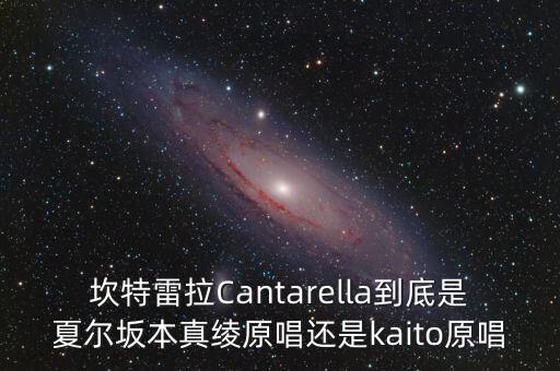 坎特雷拉Cantarella到底是夏爾坂本真綾原唱還是kaito原唱