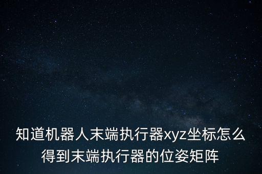知道機器人末端執(zhí)行器xyz坐標怎么得到末端執(zhí)行器的位姿矩陣