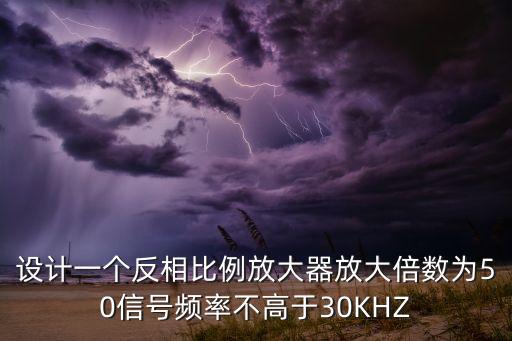 設(shè)計(jì)一個(gè)反相比例放大器放大倍數(shù)為50信號(hào)頻率不高于30KHZ