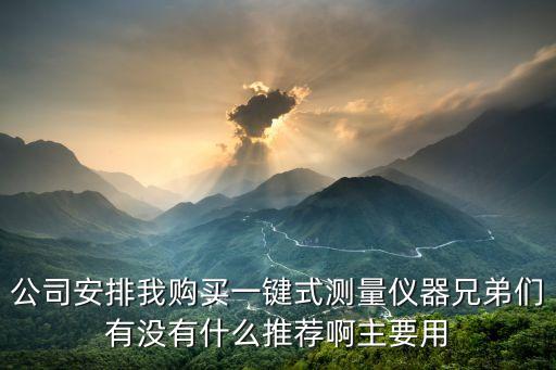 公司安排我購(gòu)買(mǎi)一鍵式測(cè)量?jī)x器兄弟們有沒(méi)有什么推薦啊主要用