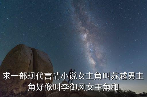 求一部現(xiàn)代言情小說女主角叫蘇越男主角好像叫李御風(fēng)女主角和